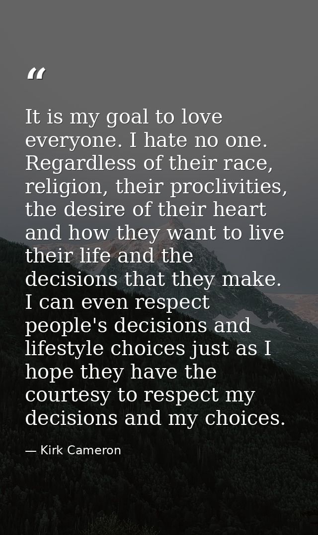 It is my goal to love everyone. I hate no one. Regardless of their race, religion, their proclivities, the desire of the — Kirk Cameron