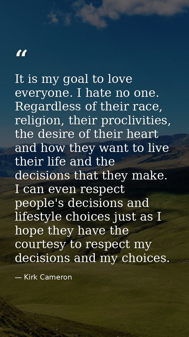 It is my goal to love everyone. I hate no one. Regardless of their race, religion, their proclivities, the desire of the — Kirk Cameron