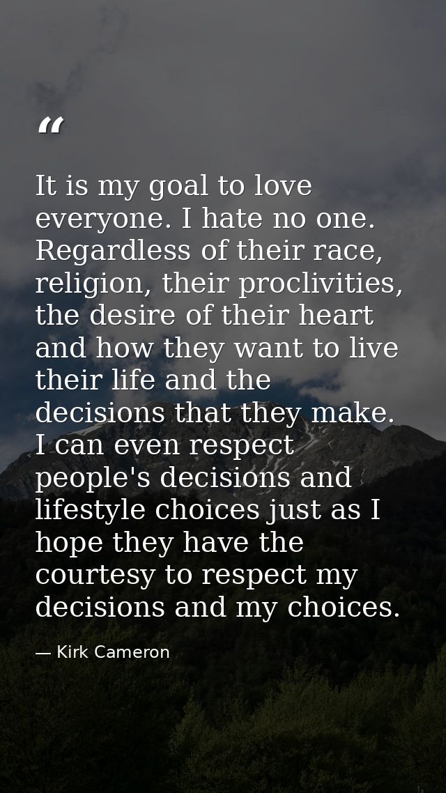 It is my goal to love everyone. I hate no one. Regardless of their race, religion, their proclivities, the desire of the — Kirk Cameron