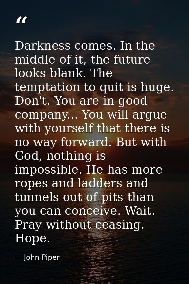 Darkness comes. In the middle of it, the future looks blank. The temptation to quit is huge. Don't. You are in good comp — John Piper