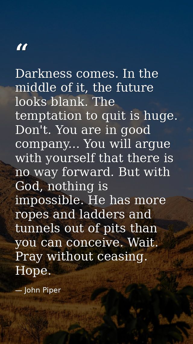 Darkness comes. In the middle of it, the future looks blank. The temptation to quit is huge. Don't. You are in good comp — John Piper