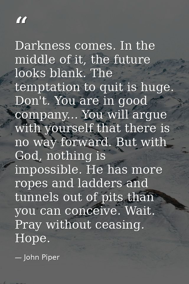 Darkness comes. In the middle of it, the future looks blank. The temptation to quit is huge. Don't. You are in good comp — John Piper