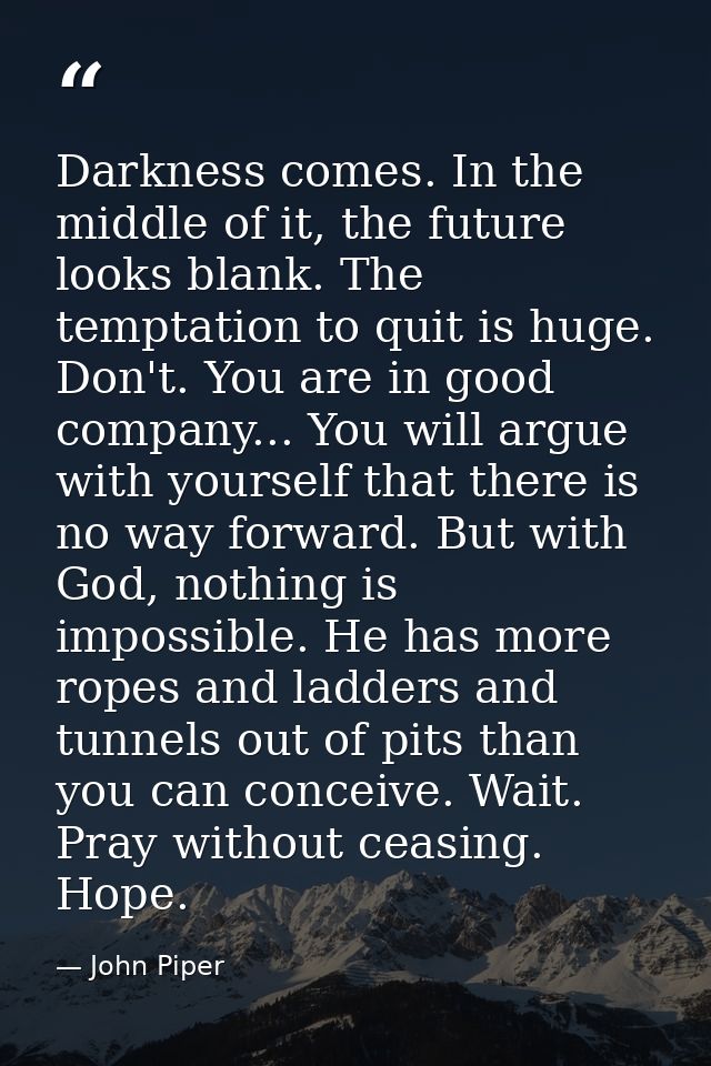 Darkness comes. In the middle of it, the future looks blank. The temptation to quit is huge. Don't. You are in good comp — John Piper