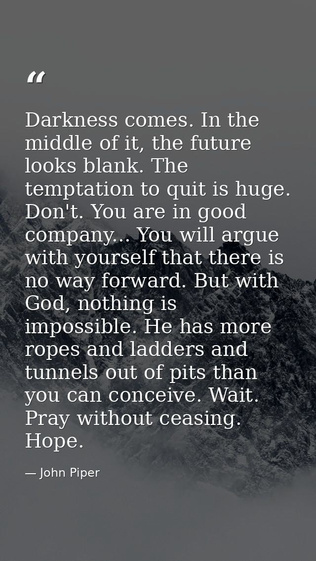 Darkness comes. In the middle of it, the future looks blank. The temptation to quit is huge. Don't. You are in good comp — John Piper