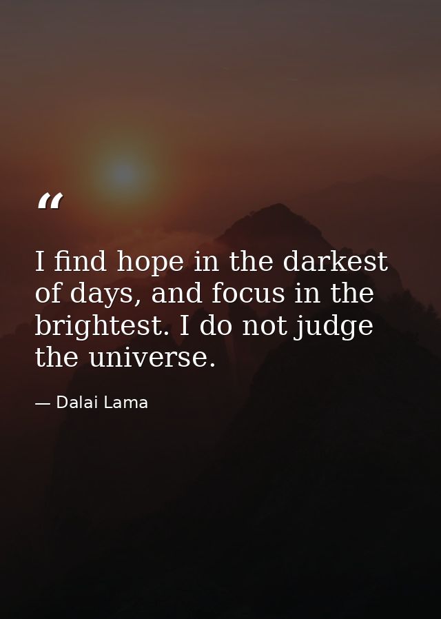I find hope in the darkest of days, and focus in the brightest. I do not judge the universe. — Dalai Lama