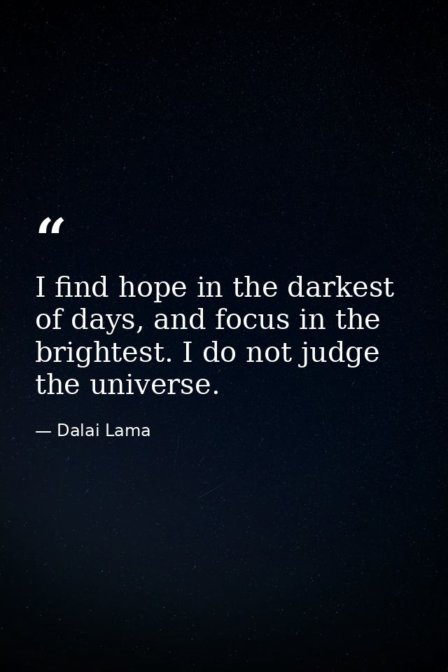 I find hope in the darkest of days, and focus in the brightest. I do not judge the universe. — Dalai Lama