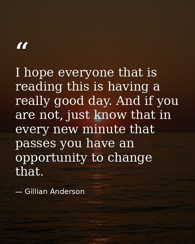 I hope everyone that is reading this is having a really good day. And if you are not, just know that in every new minute — Gillian Anderson