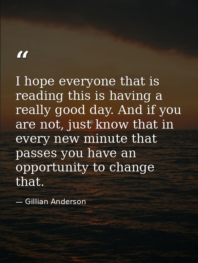 I hope everyone that is reading this is having a really good day. And if you are not, just know that in every new minute — Gillian Anderson
