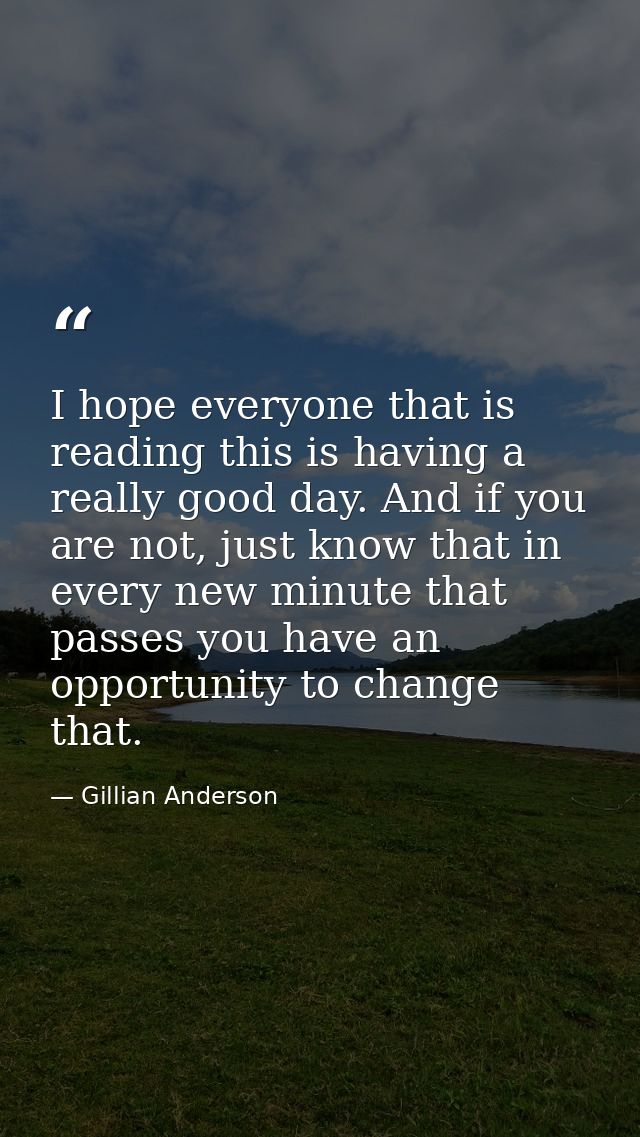 I hope everyone that is reading this is having a really good day. And if you are not, just know that in every new minute — Gillian Anderson