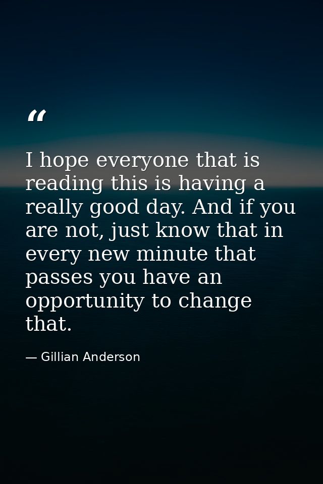 I hope everyone that is reading this is having a really good day. And if you are not, just know that in every new minute — Gillian Anderson