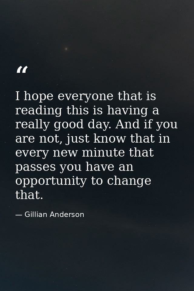 I hope everyone that is reading this is having a really good day. And if you are not, just know that in every new minute — Gillian Anderson