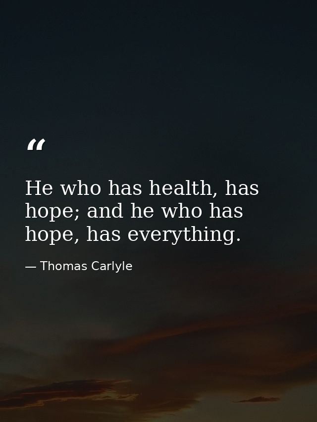 He who has health, has hope; and he who has hope, has everything. — Thomas Carlyle