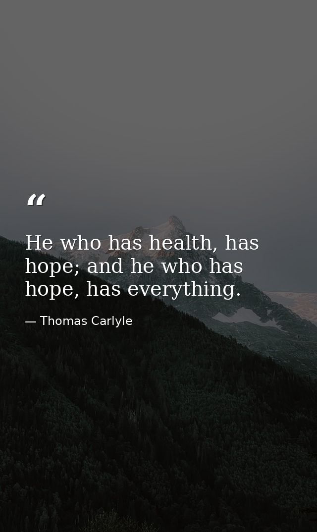 He who has health, has hope; and he who has hope, has everything. — Thomas Carlyle