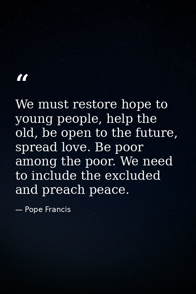 We must restore hope to young people, help the old, be open to the future, spread love. Be poor among the poor. We need  — Pope Francis