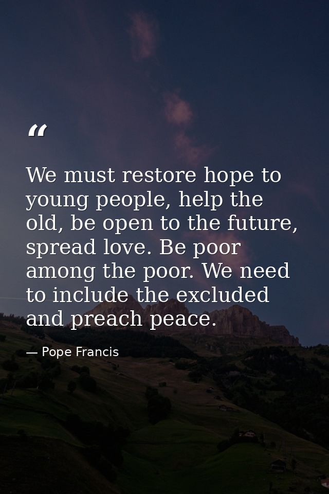 We must restore hope to young people, help the old, be open to the future, spread love. Be poor among the poor. We need  — Pope Francis
