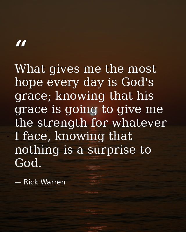 What gives me the most hope every day is God's grace; knowing that his grace is going to give me the strength for whatev — Rick Warren