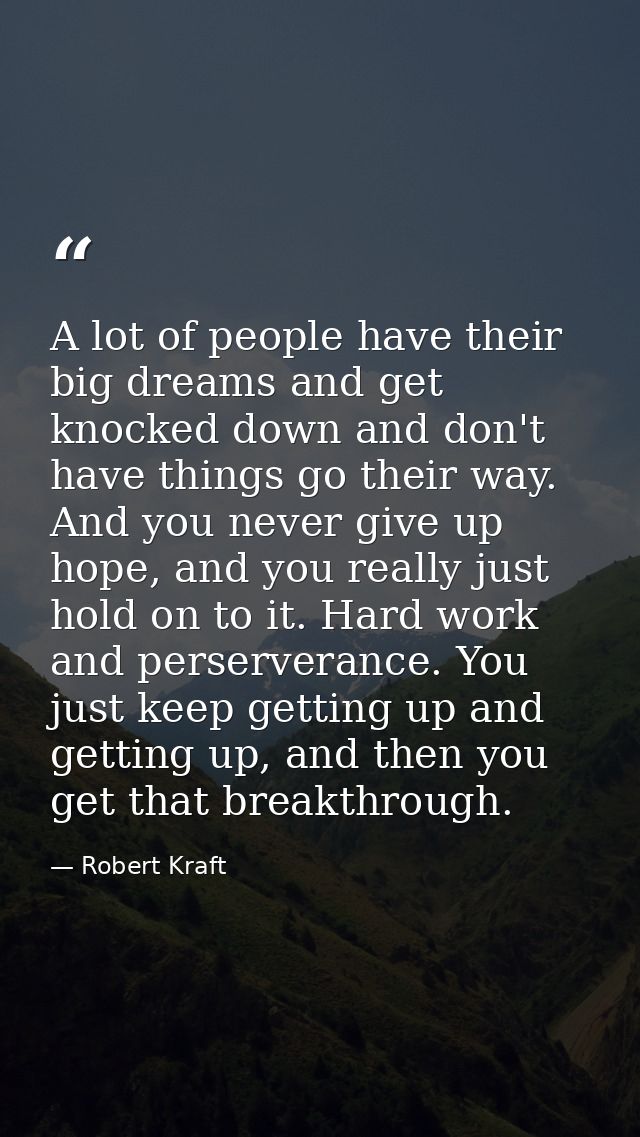 A lot of people have their big dreams and get knocked down and don't have things go their way. And you never give up hop — Robert Kraft