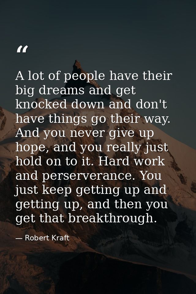 A lot of people have their big dreams and get knocked down and don't have things go their way. And you never give up hop — Robert Kraft