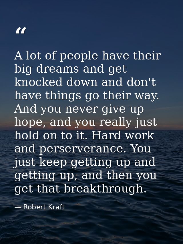 A lot of people have their big dreams and get knocked down and don't have things go their way. And you never give up hop — Robert Kraft