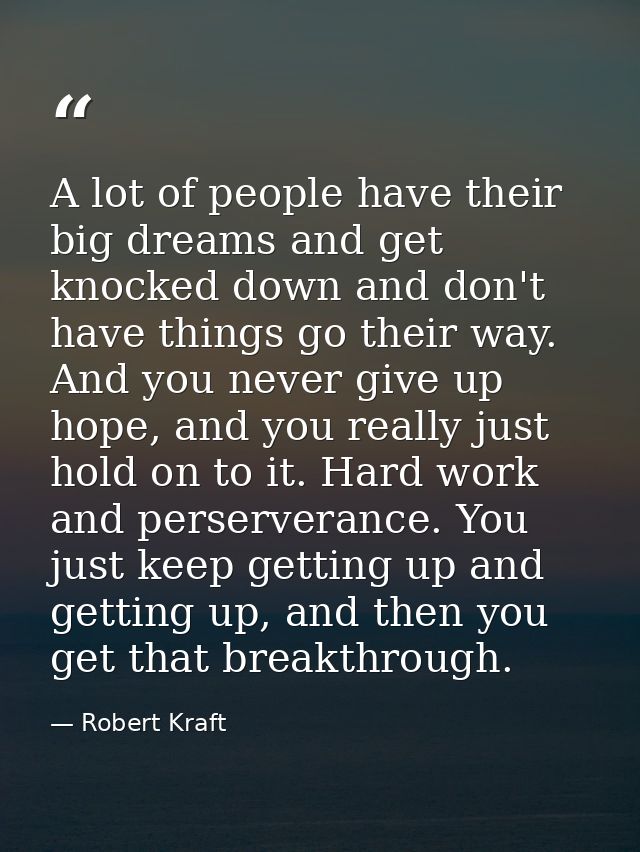 A lot of people have their big dreams and get knocked down and don't have things go their way. And you never give up hop — Robert Kraft