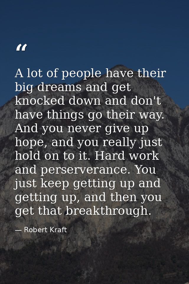 A lot of people have their big dreams and get knocked down and don't have things go their way. And you never give up hop — Robert Kraft