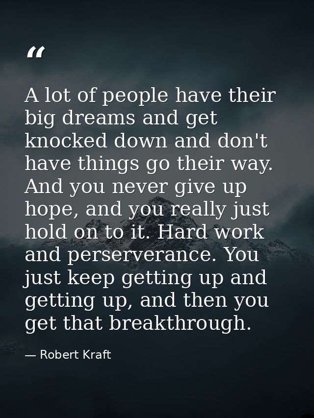 A lot of people have their big dreams and get knocked down and don't have things go their way. And you never give up hop — Robert Kraft