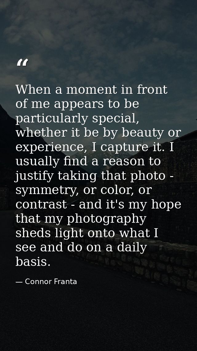 When a moment in front of me appears to be particularly special, whether it be by beauty or experience, I capture it. I  — Connor Franta