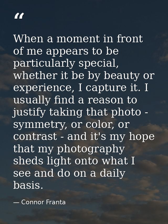 When a moment in front of me appears to be particularly special, whether it be by beauty or experience, I capture it. I  — Connor Franta