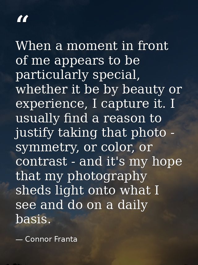 When a moment in front of me appears to be particularly special, whether it be by beauty or experience, I capture it. I  — Connor Franta