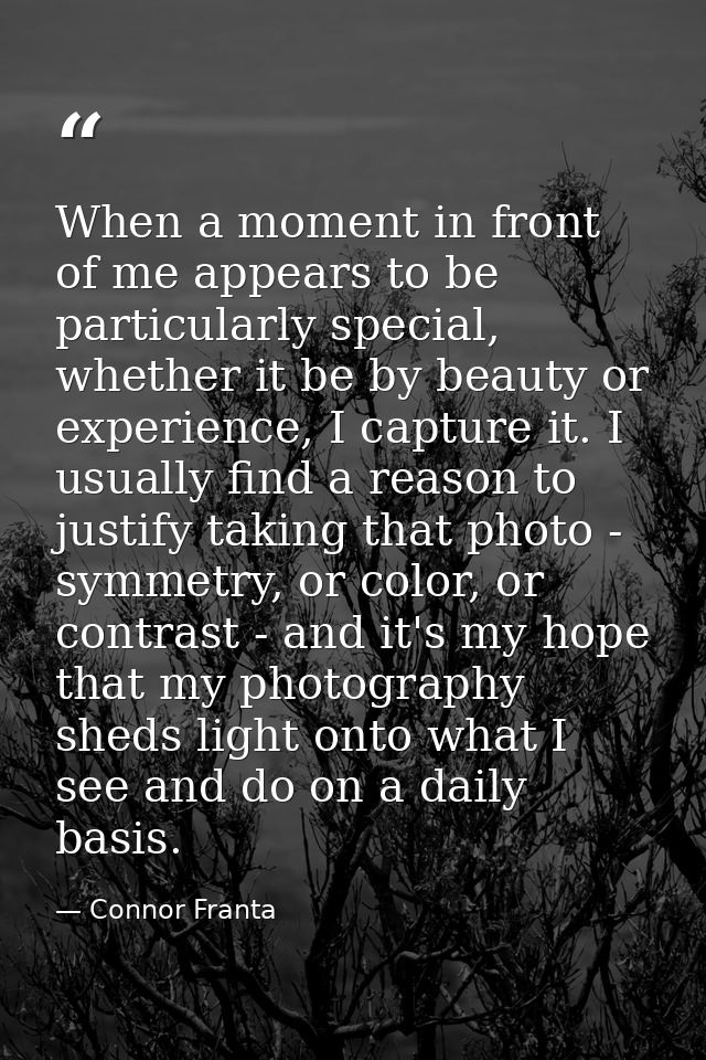 When a moment in front of me appears to be particularly special, whether it be by beauty or experience, I capture it. I  — Connor Franta