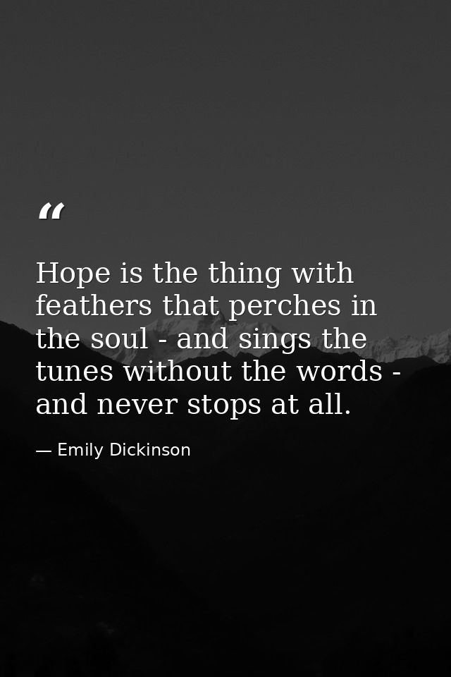 Hope is the thing with feathers that perches in the soul - and sings the tunes without the words - and never stops at al — Emily Dickinson