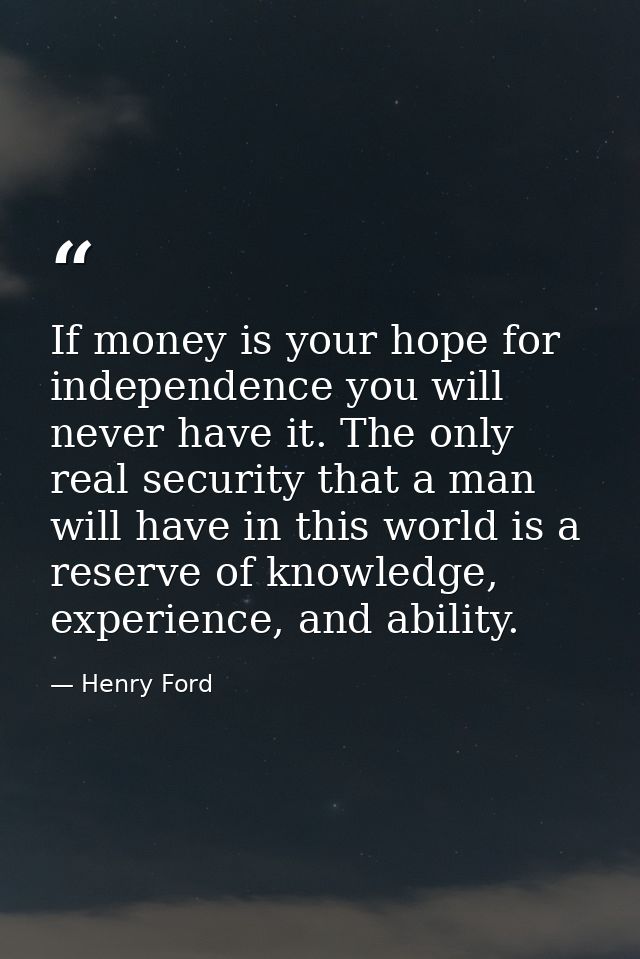 If money is your hope for independence you will never have it. The only real security that a man will have in this world — Henry Ford
