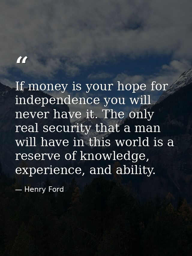 If money is your hope for independence you will never have it. The only real security that a man will have in this world — Henry Ford
