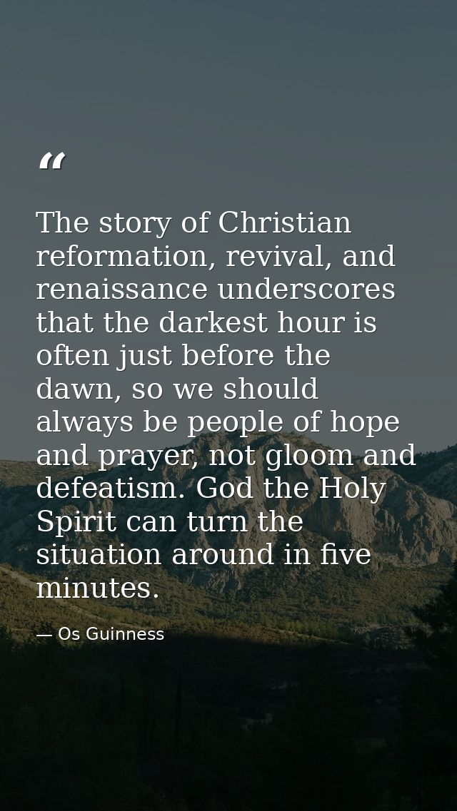 The story of Christian reformation, revival, and renaissance underscores that the darkest hour is often just before the  — Os Guinness
