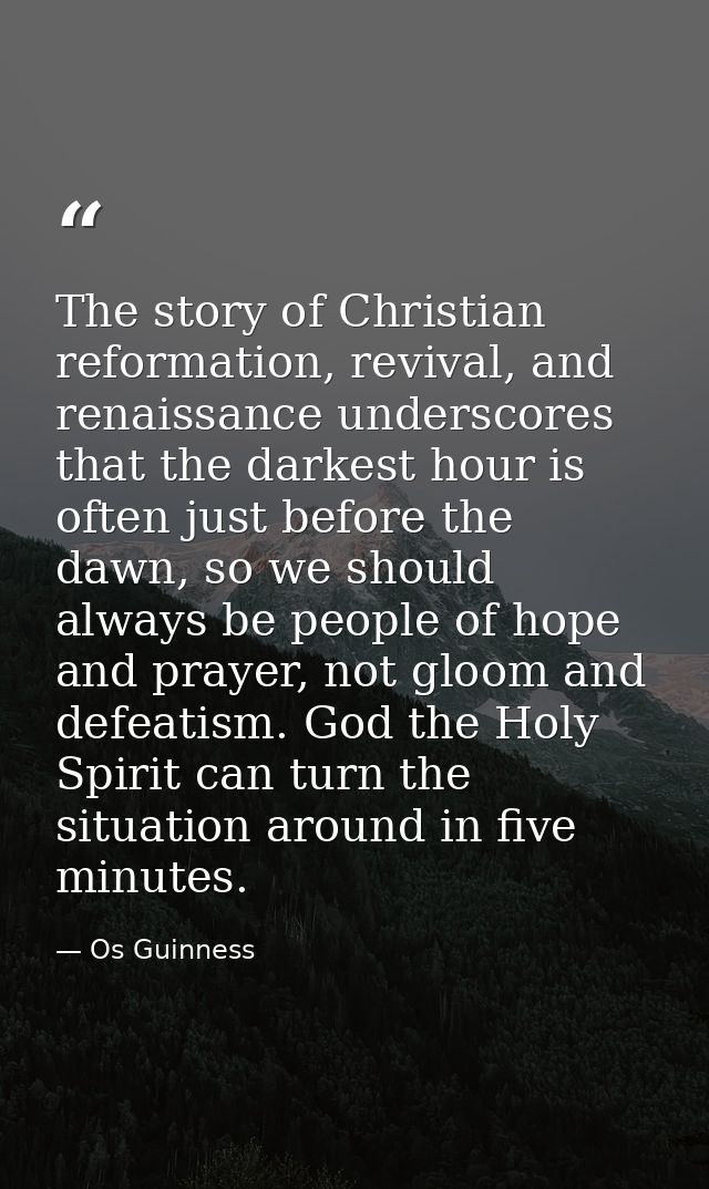 The story of Christian reformation, revival, and renaissance underscores that the darkest hour is often just before the  — Os Guinness