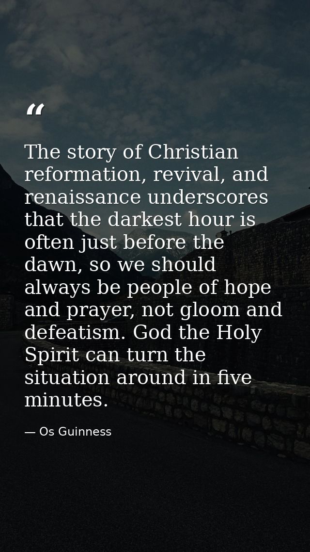 The story of Christian reformation, revival, and renaissance underscores that the darkest hour is often just before the  — Os Guinness