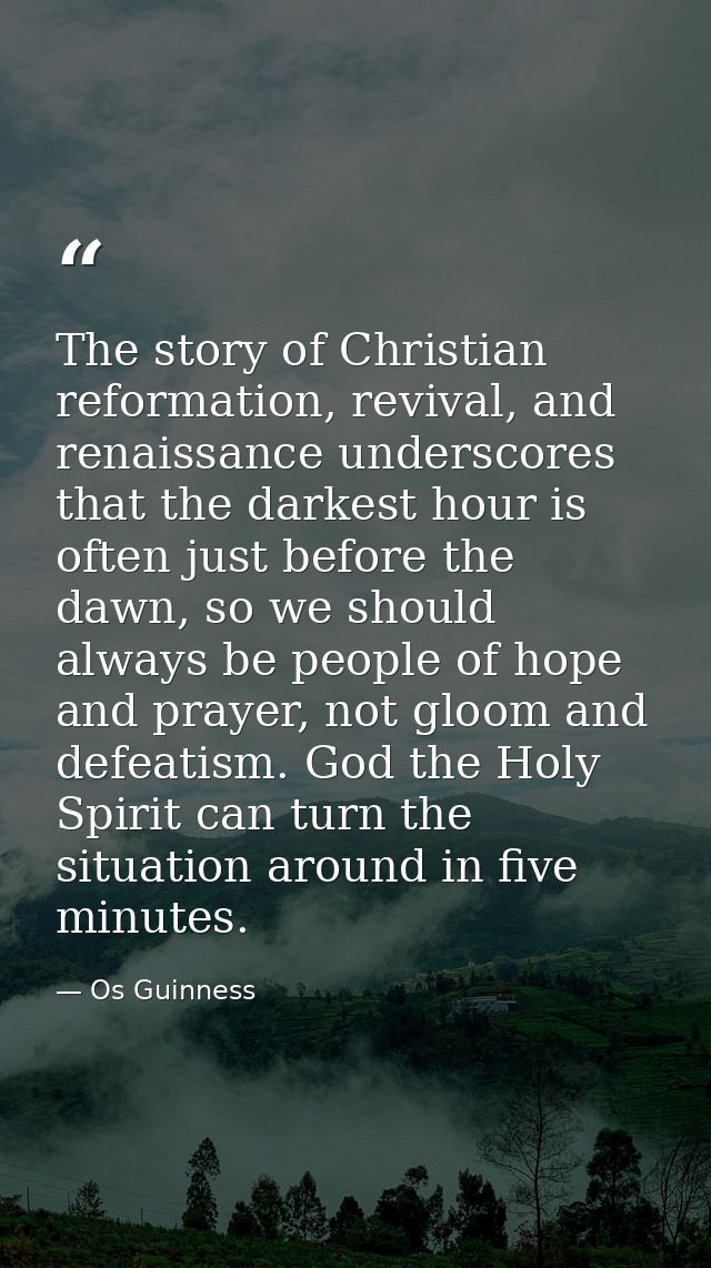 The story of Christian reformation, revival, and renaissance underscores that the darkest hour is often just before the  — Os Guinness