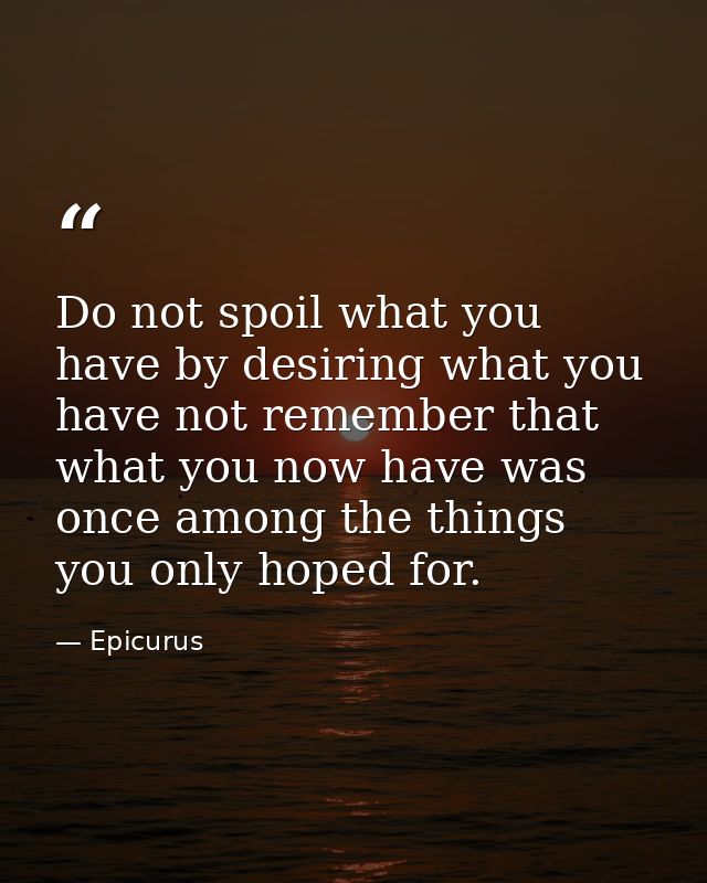 Do not spoil what you have by desiring what you have not remember that what you now have was once among the things you o — Epicurus