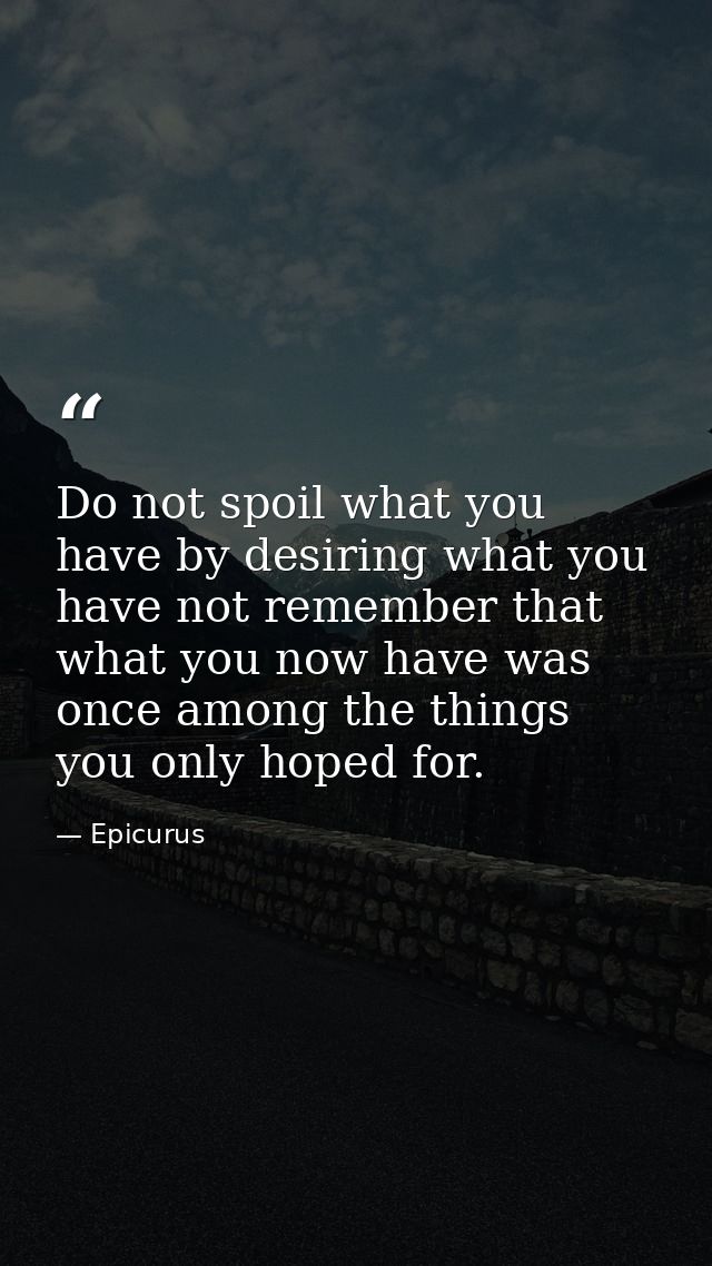 Do not spoil what you have by desiring what you have not remember that what you now have was once among the things you o — Epicurus