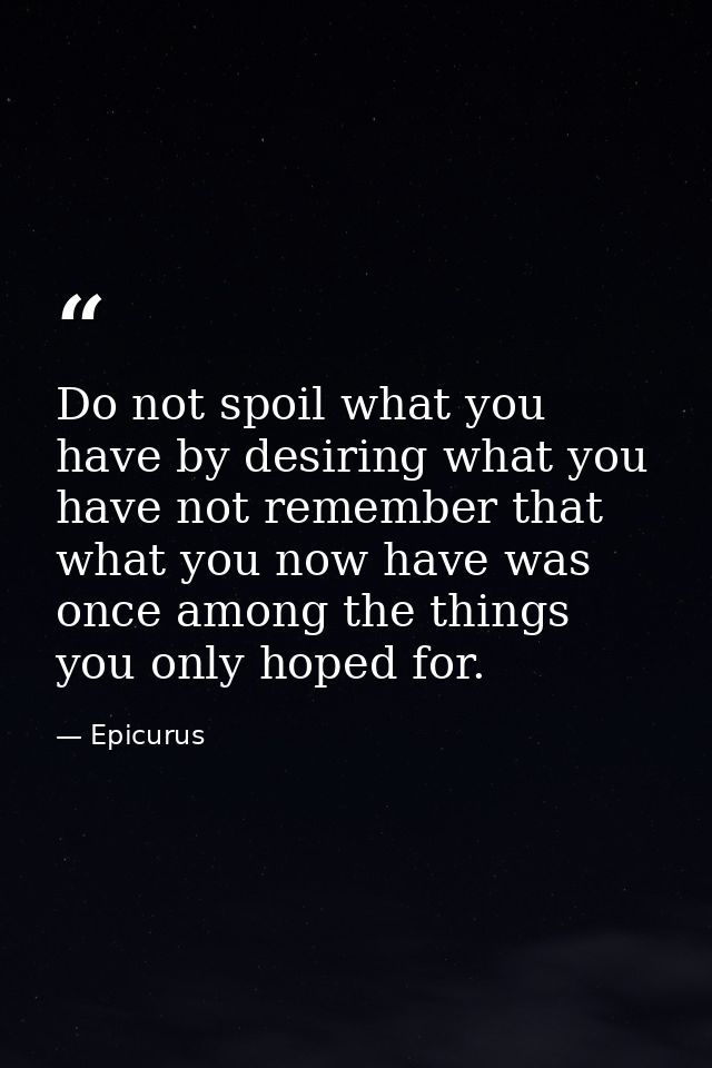 Do not spoil what you have by desiring what you have not remember that what you now have was once among the things you o — Epicurus