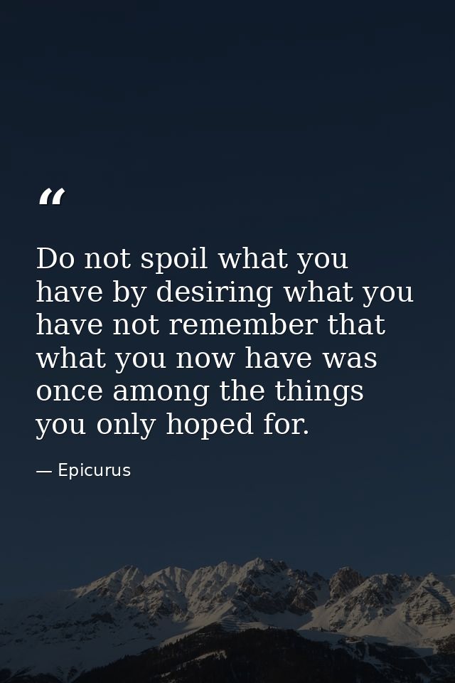 Do not spoil what you have by desiring what you have not remember that what you now have was once among the things you o — Epicurus