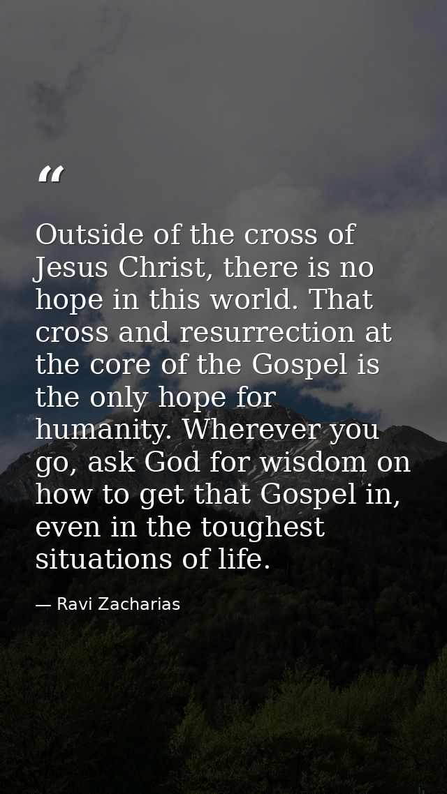 Outside of the cross of Jesus Christ, there is no hope in this world. That cross and resurrection at the core of the Gos — Ravi Zacharias