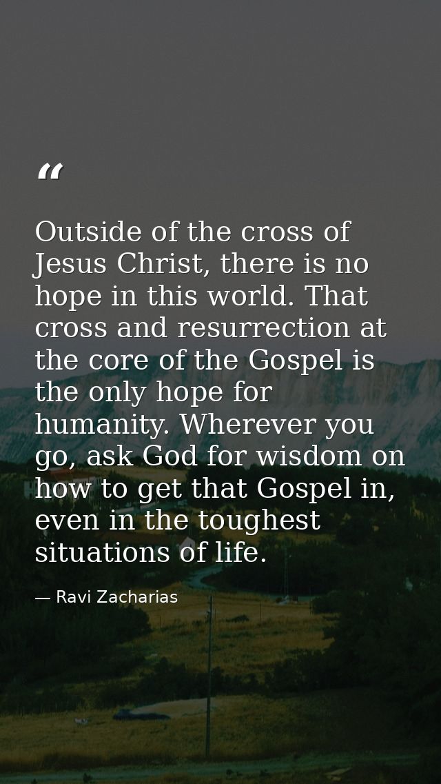 Outside of the cross of Jesus Christ, there is no hope in this world. That cross and resurrection at the core of the Gos — Ravi Zacharias