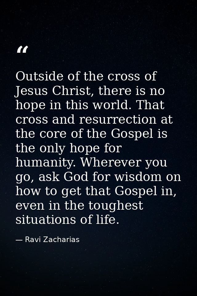 Outside of the cross of Jesus Christ, there is no hope in this world. That cross and resurrection at the core of the Gos — Ravi Zacharias