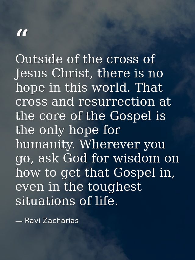 Outside of the cross of Jesus Christ, there is no hope in this world. That cross and resurrection at the core of the Gos — Ravi Zacharias