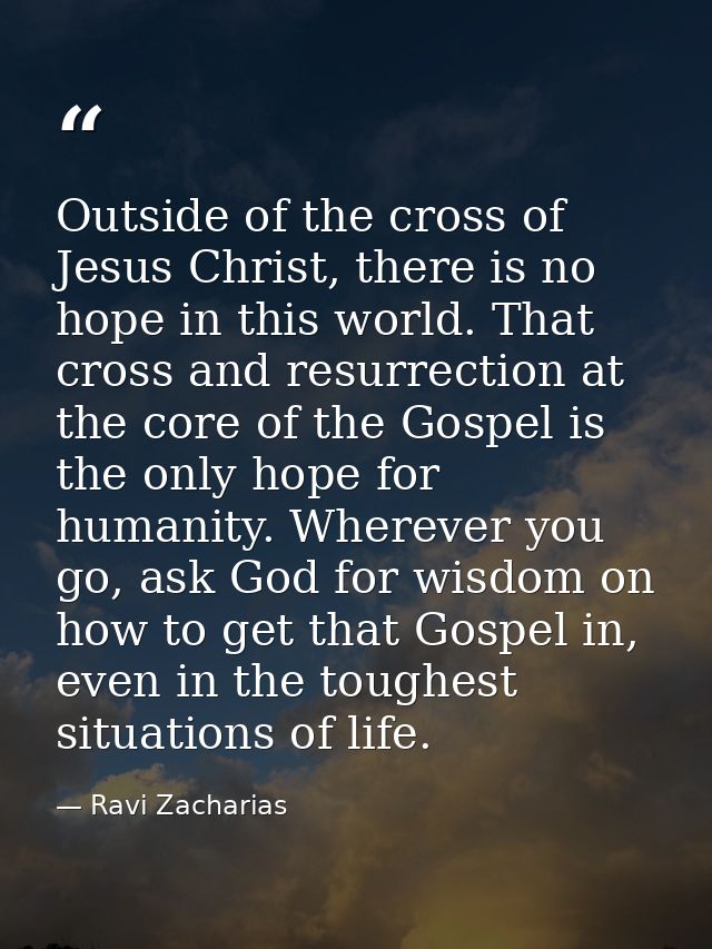 Outside of the cross of Jesus Christ, there is no hope in this world. That cross and resurrection at the core of the Gos — Ravi Zacharias