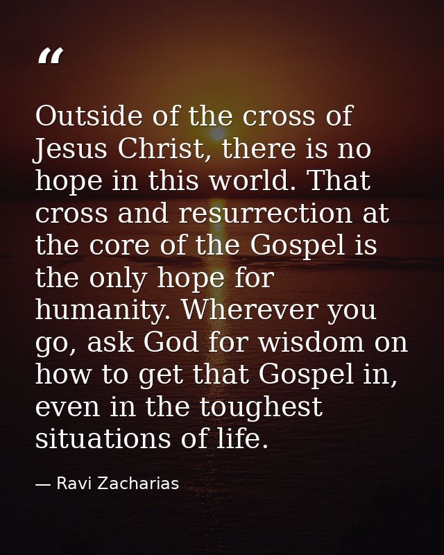 Outside of the cross of Jesus Christ, there is no hope in this world. That cross and resurrection at the core of the Gos — Ravi Zacharias