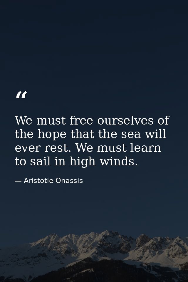We must free ourselves of the hope that the sea will ever rest. We must learn to sail in high winds. — Aristotle Onassis