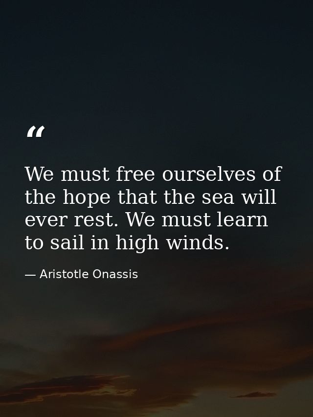 We must free ourselves of the hope that the sea will ever rest. We must learn to sail in high winds. — Aristotle Onassis