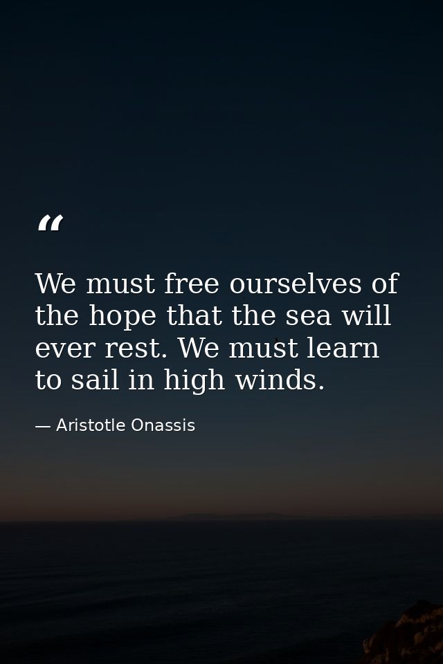 We must free ourselves of the hope that the sea will ever rest. We must learn to sail in high winds. — Aristotle Onassis